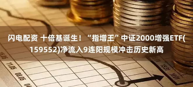闪电配资 十倍基诞生！“指增王”中证2000增强ETF(159552)净流入9连阳规模冲击历史新高