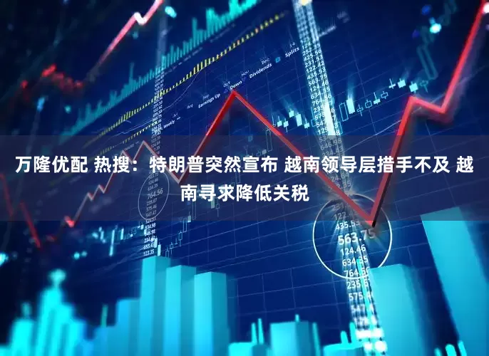 万隆优配 热搜：特朗普突然宣布 越南领导层措手不及 越南寻求降低关税