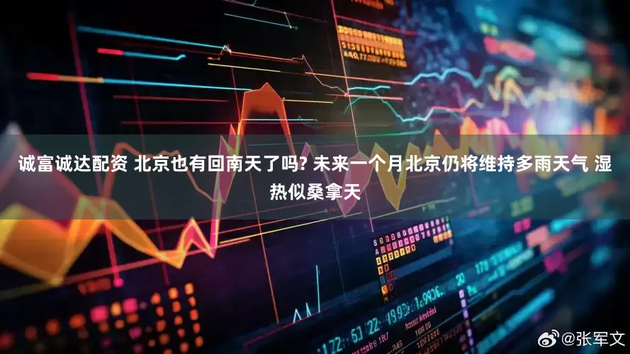 诚富诚达配资 北京也有回南天了吗? 未来一个月北京仍将维持多雨天气 湿热似桑拿天