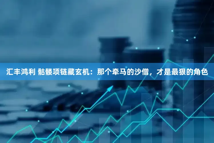 汇丰鸿利 骷髅项链藏玄机：那个牵马的沙僧，才是最狠的角色