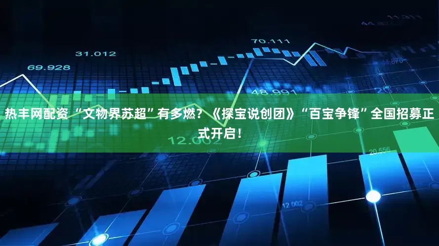 热丰网配资 “文物界苏超”有多燃？《探宝说创团》“百宝争锋”全国招募正式开启！