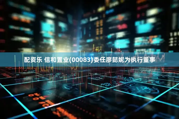 配资乐 信和置业(00083)委任廖懿妮为执行董事