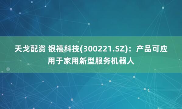 天戈配资 银禧科技(300221.SZ)：产品可应用于家用新型服务机器人