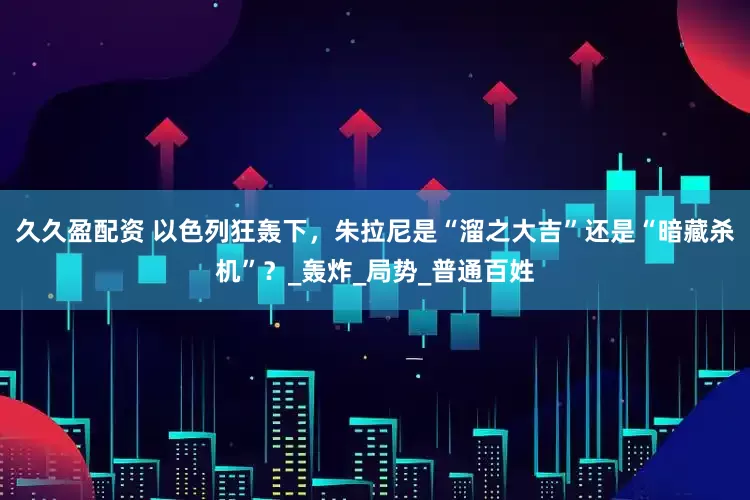 久久盈配资 以色列狂轰下，朱拉尼是“溜之大吉”还是“暗藏杀机”？_轰炸_局势_普通百姓