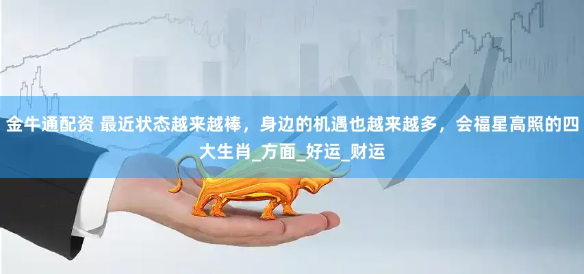 金牛通配资 最近状态越来越棒，身边的机遇也越来越多，会福星高照的四大生肖_方面_好运_财运