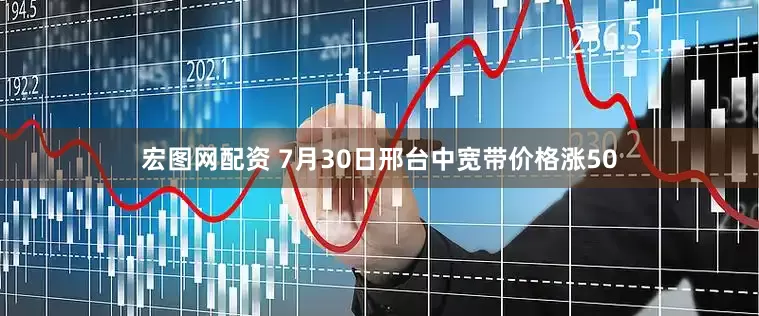 宏图网配资 7月30日邢台中宽带价格涨50