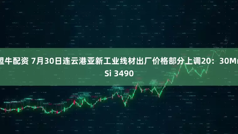 盟牛配资 7月30日连云港亚新工业线材出厂价格部分上调20：30MnSi 3490