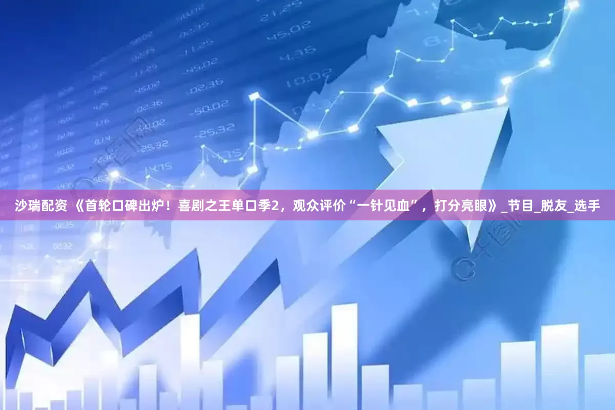 沙瑞配资 《首轮口碑出炉！喜剧之王单口季2，观众评价“一针见血”，打分亮眼》_节目_脱友_选手