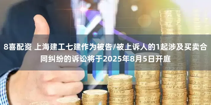 8喜配资 上海建工七建作为被告/被上诉人的1起涉及买卖合同纠纷的诉讼将于2025年8月5日开庭