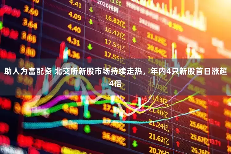 助人为富配资 北交所新股市场持续走热，年内4只新股首日涨超4倍