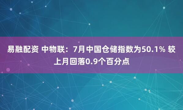 易融配资 中物联:7月中国仓储指数为50.1% 较上月回落0.9个百分点