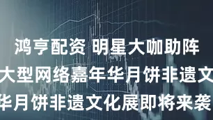 鸿亨配资 明星大咖助阵!茂名这场大型网络嘉年华月饼非遗文化展即将来袭!