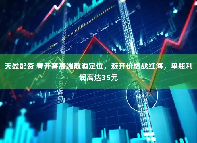 天盈配资 春开窖高端散酒定位,避开价格战红海,单瓶利润高达35元