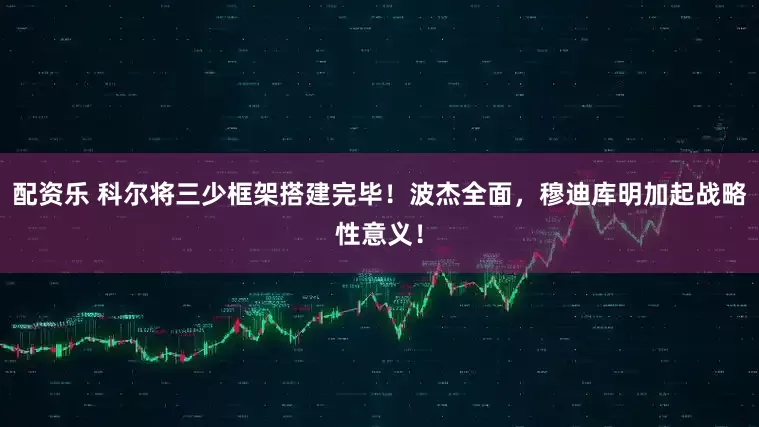 配资乐 科尔将三少框架搭建完毕！波杰全面，穆迪库明加起战略性意义！