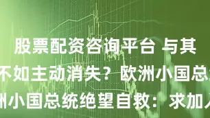 股票配资咨询平台 与其“等死”，不如主动消失？欧洲小国总统绝望自救：求加入邻国