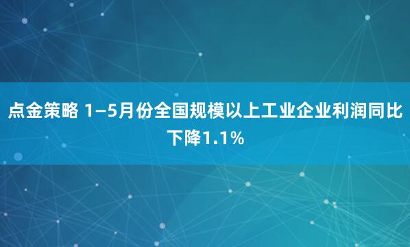 点金策略 1—5月份全国规模以上工业企业利润同比下降1.1%