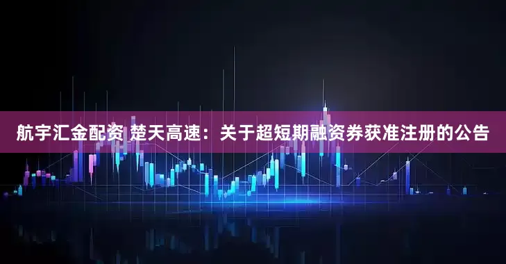 航宇汇金配资 楚天高速：关于超短期融资券获准注册的公告