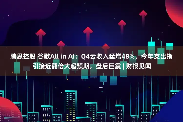 腾思控股 谷歌All in AI：Q4云收入猛增48%，今年支出指引接近翻倍大超预期，盘后巨震 | 财报见闻